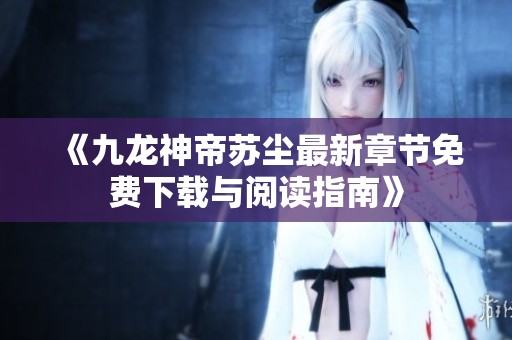 《九龙神帝苏尘最新章节免费下载与阅读指南》