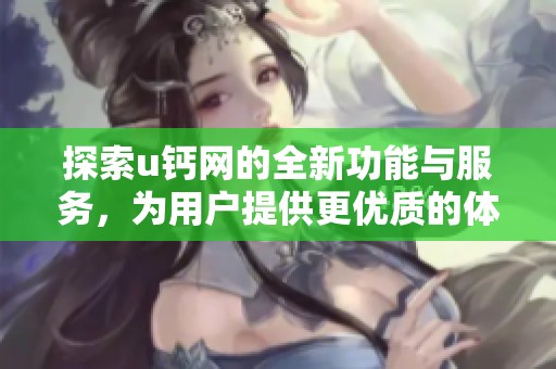 探索u钙网的全新功能与服务，为用户提供更优质的体验