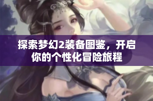 探索梦幻2装备图鉴，开启你的个性化冒险旅程