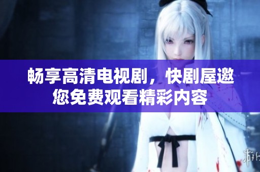 畅享高清电视剧，快剧屋邀您免费观看精彩内容