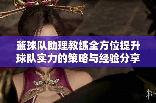 篮球队助理教练全方位提升球队实力的策略与经验分享