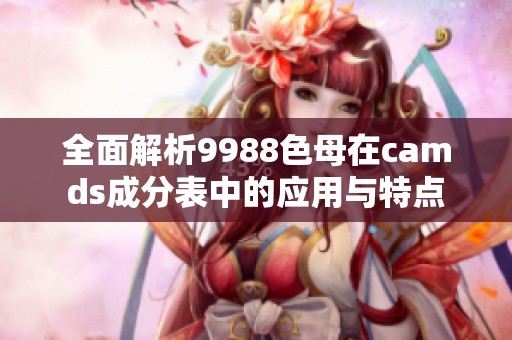 全面解析9988色母在camds成分表中的应用与特点
