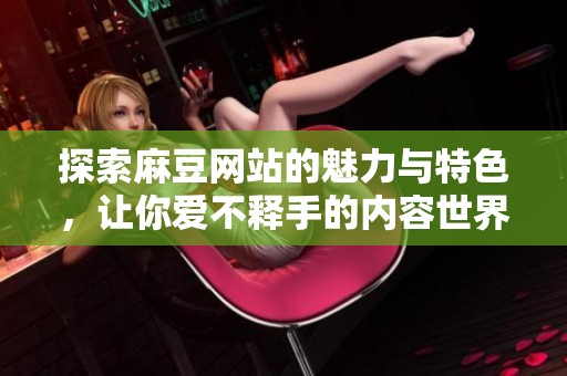 探索麻豆网站的魅力与特色，让你爱不释手的内容世界