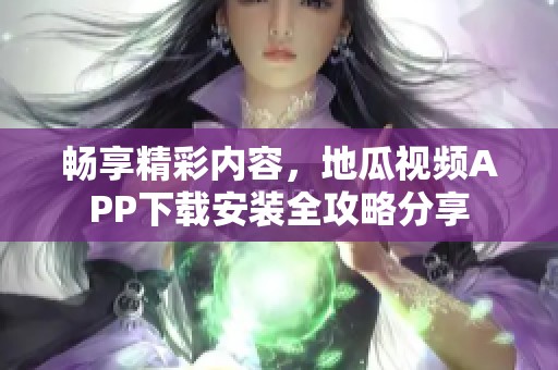 畅享精彩内容，地瓜视频APP下载安装全攻略分享