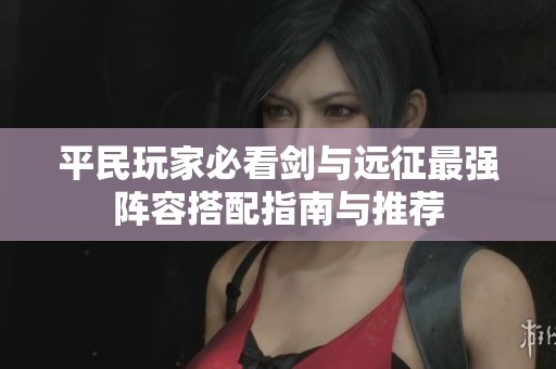 平民玩家必看剑与远征最强阵容搭配指南与推荐