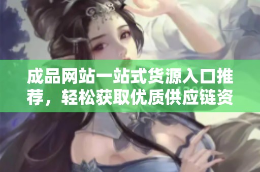 成品网站一站式货源入口推荐，轻松获取优质供应链资源