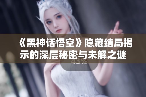 《黑神话悟空》隐藏结局揭示的深层秘密与未解之谜