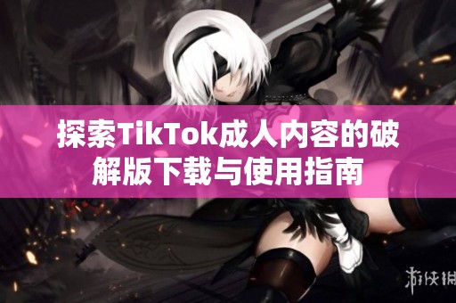 探索TikTok成人内容的破解版下载与使用指南