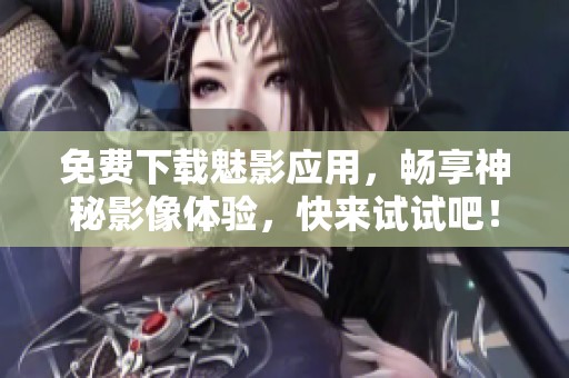 免费下载魅影应用，畅享神秘影像体验，快来试试吧！