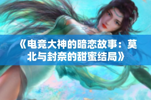 《电竞大神的暗恋故事：莫北与封奈的甜蜜结局》