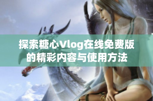 探索糖心Vlog在线免费版的精彩内容与使用方法