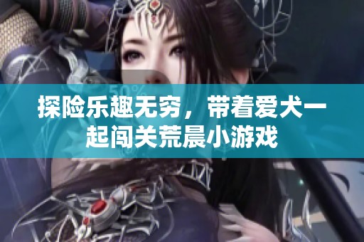 探险乐趣无穷，带着爱犬一起闯关荒晨小游戏