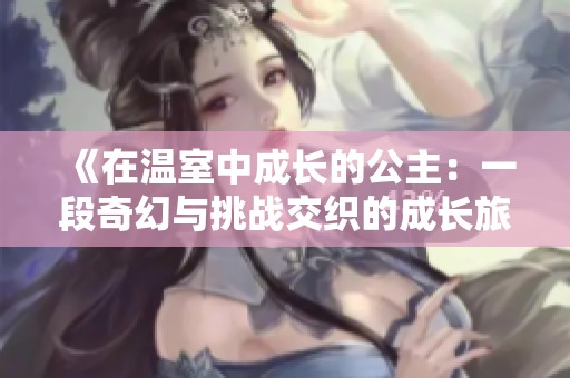 《在温室中成长的公主：一段奇幻与挑战交织的成长旅程》