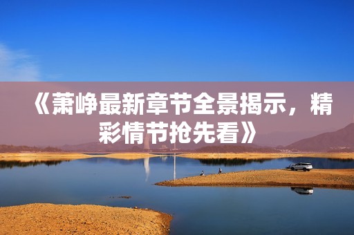 《萧峥最新章节全景揭示，精彩情节抢先看》