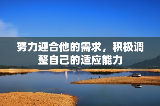 努力迎合他的需求，积极调整自己的适应能力