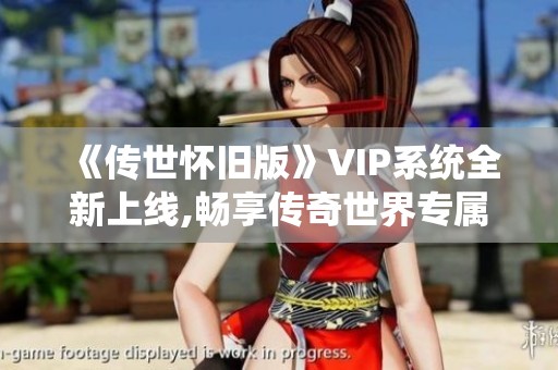 《传世怀旧版》VIP系统全新上线,畅享传奇世界专属特权!