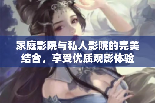 家庭影院与私人影院的完美结合，享受优质观影体验