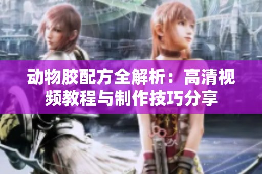 动物胶配方全解析：高清视频教程与制作技巧分享