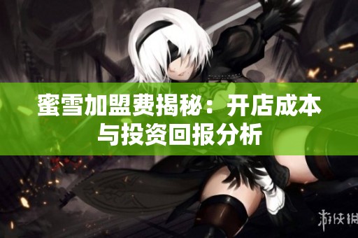 蜜雪加盟费揭秘：开店成本与投资回报分析