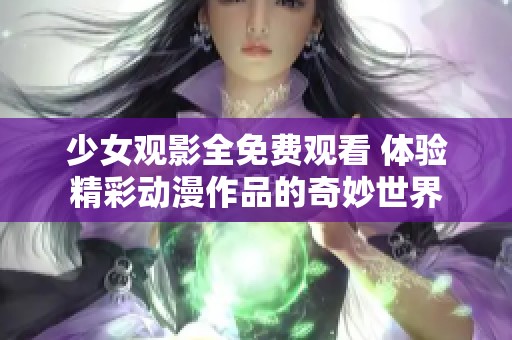 少女观影全免费观看 体验精彩动漫作品的奇妙世界