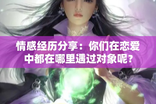 情感经历分享：你们在恋爱中都在哪里遇过对象呢？