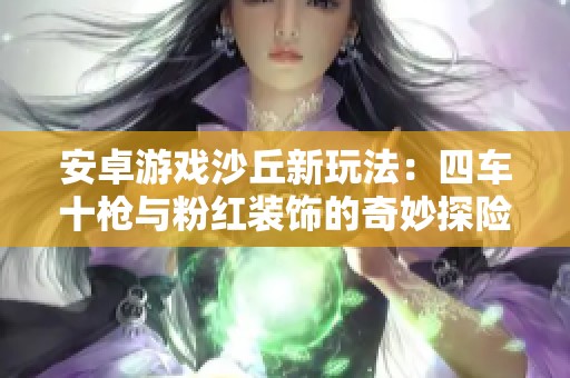 安卓游戏沙丘新玩法：四车十枪与粉红装饰的奇妙探险