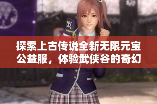 探索上古传说全新无限元宝公益服，体验武侠谷的奇幻冒险之旅