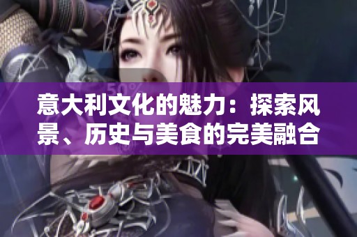 意大利文化的魅力：探索风景、历史与美食的完美融合