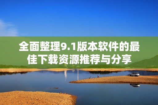 全面整理9.1版本软件的最佳下载资源推荐与分享