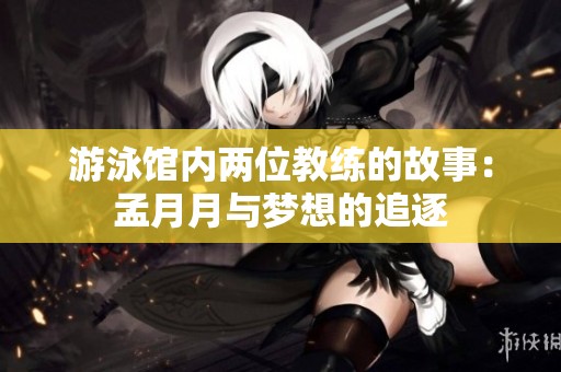 游泳馆内两位教练的故事：孟月月与梦想的追逐