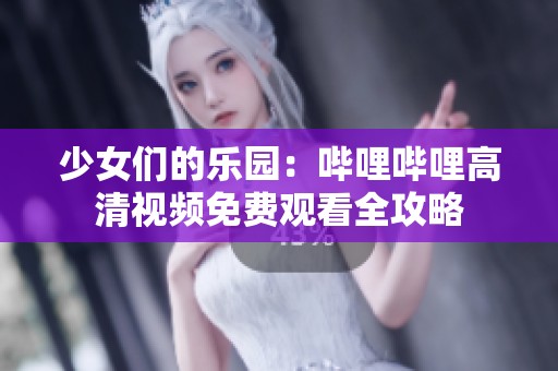 少女们的乐园：哔哩哔哩高清视频免费观看全攻略