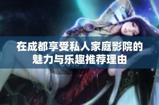 在成都享受私人家庭影院的魅力与乐趣推荐理由