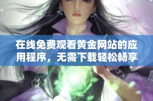 在线免费观看黄金网站的应用程序，无需下载轻松畅享