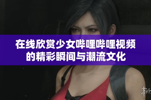 在线欣赏少女哔哩哔哩视频的精彩瞬间与潮流文化