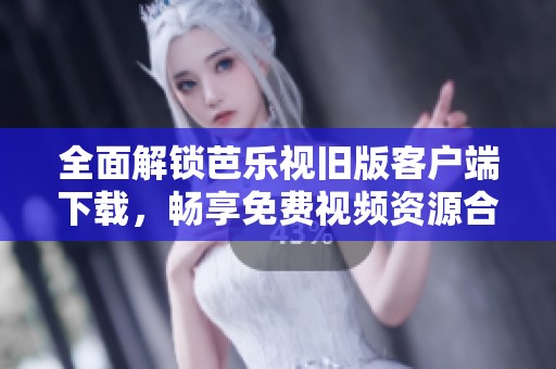 全面解锁芭乐视旧版客户端下载，畅享免费视频资源合集