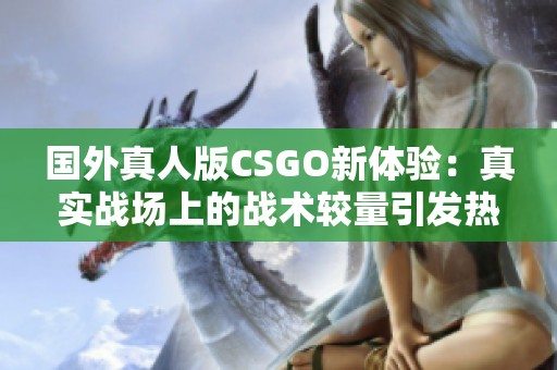 国外真人版CSGO新体验：真实战场上的战术较量引发热潮