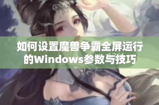 如何设置魔兽争霸全屏运行的Windows参数与技巧