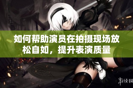 如何帮助演员在拍摄现场放松自如，提升表演质量