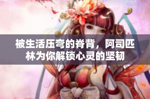 被生活压弯的脊背，阿司匹林为你解锁心灵的坚韧