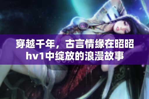 穿越千年，古言情缘在昭昭hv1中绽放的浪漫故事