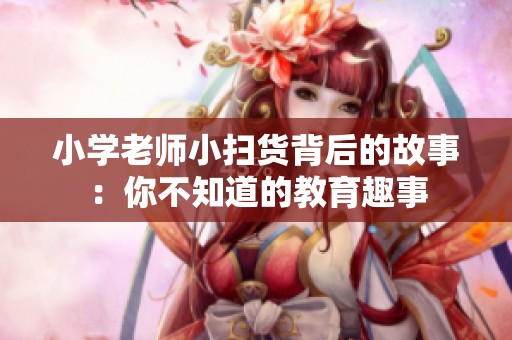 小学老师小扫货背后的故事：你不知道的教育趣事