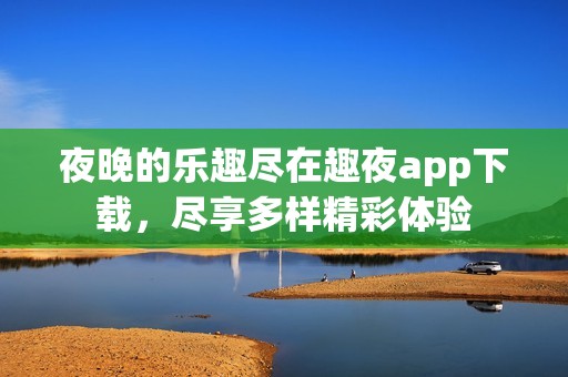 夜晚的乐趣尽在趣夜app下载，尽享多样精彩体验