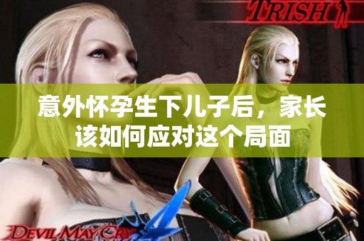 意外怀孕生下儿子后，家长该如何应对这个局面