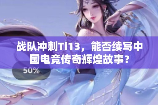 战队冲刺Ti13，能否续写中国电竞传奇辉煌故事？