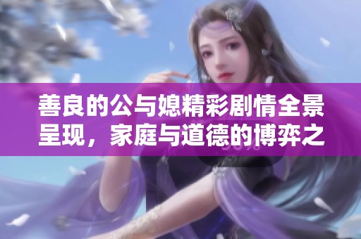 善良的公与媳精彩剧情全景呈现，家庭与道德的博弈之旅