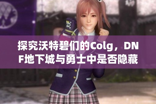 探究沃特碧们的Colg，DNF地下城与勇士中是否隐藏了秘密宝藏