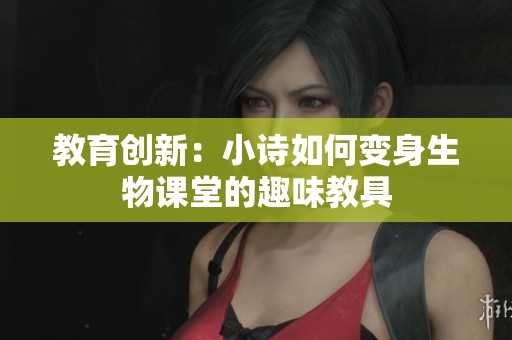 教育创新：小诗如何变身生物课堂的趣味教具