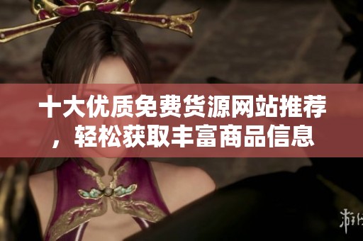 十大优质免费货源网站推荐，轻松获取丰富商品信息