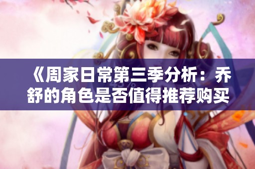《周家日常第三季分析：乔舒的角色是否值得推荐购买》