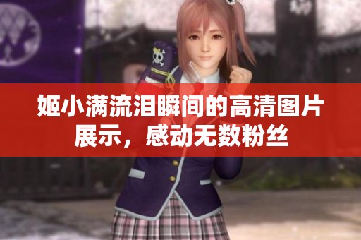 姬小满流泪瞬间的高清图片展示，感动无数粉丝